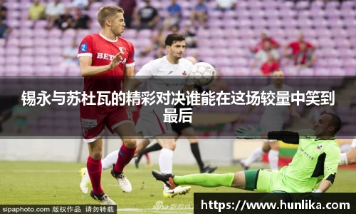 锡永与苏杜瓦的精彩对决谁能在这场较量中笑到最后