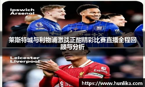 莱斯特城与利物浦激战正酣精彩比赛直播全程回顾与分析